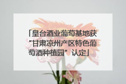 皇台酒业葡萄基地获“甘肃凉州产区特色葡萄酒种植园”认定
