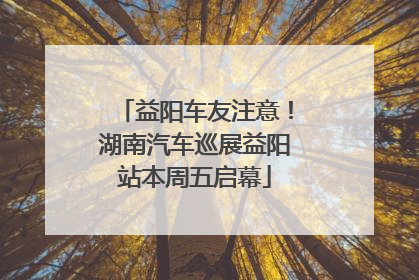 益阳车友注意！湖南汽车巡展益阳站本周五启幕