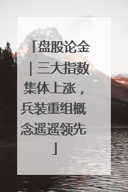 盘股论金｜三大指数集体上涨，兵装重组概念遥遥领先