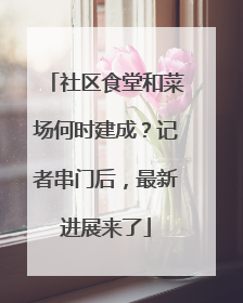 社区食堂和菜场何时建成？记者串门后，最新进展来了