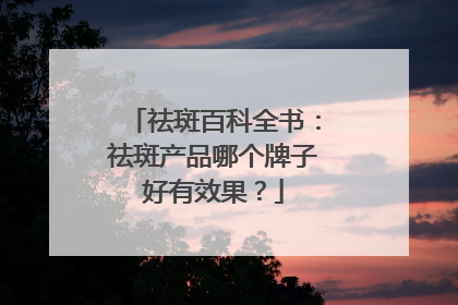 祛斑百科全书：祛斑产品哪个牌子好有效果？