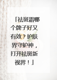 祛斑霜哪个牌子好又有效？护肤界守护神，打开祛斑新视界！