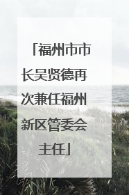 福州市市长吴贤德再次兼任福州新区管委会主任