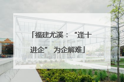 福建尤溪：“逢十进企” 为企解难