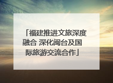 福建推进文旅深度融合 深化闽台及国际旅游交流合作