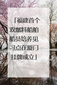 福建首个双燃料船舶船员培养见习点在厦门挂牌成立