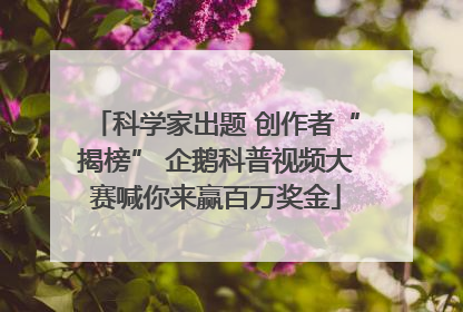 科学家出题 创作者“揭榜” 企鹅科普视频大赛喊你来赢百万奖金