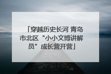 穿越历史长河 青岛市北区“小小文博讲解员”成长营开营