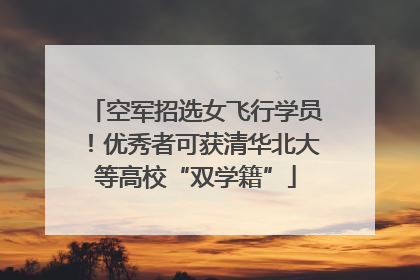 空军招选女飞行学员！优秀者可获清华北大等高校“双学籍”