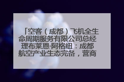 空客（成都）飞机全生命周期服务有限公司总经理布莱恩·阿格纽：成都航空产业生态完备，营商环境优势显著