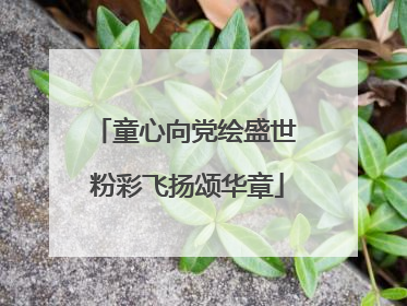 童心向党绘盛世 粉彩飞扬颂华章