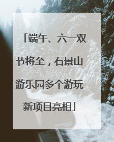 端午、六一双节将至，石景山游乐园多个游玩新项目亮相