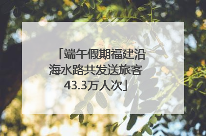 端午假期福建沿海水路共发送旅客43.3万人次