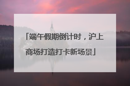 端午假期倒计时，沪上商场打造打卡新场景