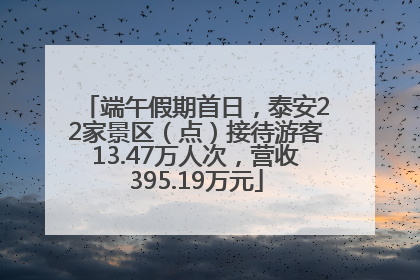 端午假期首日，泰安22家景区（点）接待游客13.47万人次，营收395.19万元