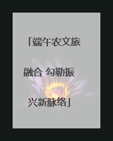 端午农文旅融合 勾勒振兴新脉络