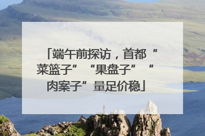 端午前探访，首都“菜篮子”“果盘子”“肉案子”量足价稳