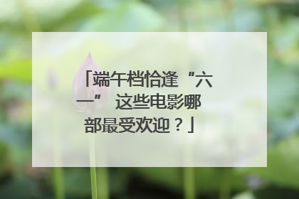端午档恰逢“六一” 这些电影哪部最受欢迎？