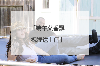 端午艾香飘 祝福送上门
