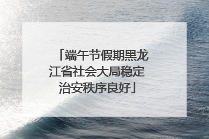 端午节假期黑龙江省社会大局稳定治安秩序良好