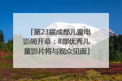 第23届成都儿童电影周开幕：8部优秀儿童影片将与观众见面
