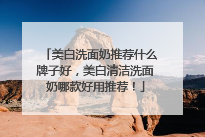 美白洗面奶推荐什么牌子好，美白清洁洗面奶哪款好用推荐！