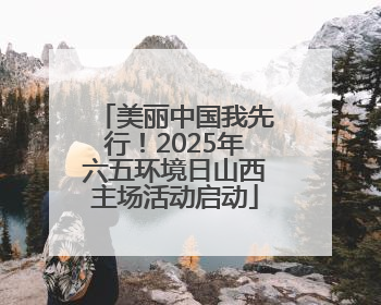 美丽中国我先行！2025年六五环境日山西主场活动启动