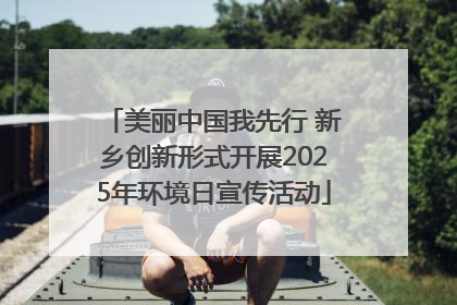 美丽中国我先行 新乡创新形式开展2025年环境日宣传活动