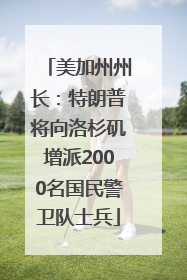 美加州州长：特朗普将向洛杉矶增派2000名国民警卫队士兵