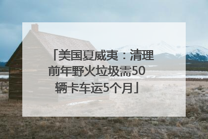 美国夏威夷：清理前年野火垃圾需50辆卡车运5个月