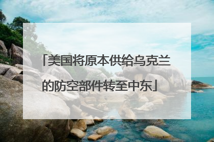 美国将原本供给乌克兰的防空部件转至中东