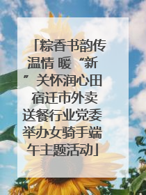 粽香书韵传温情 暖“新”关怀润心田 宿迁市外卖送餐行业党委举办女骑手端午主题活动