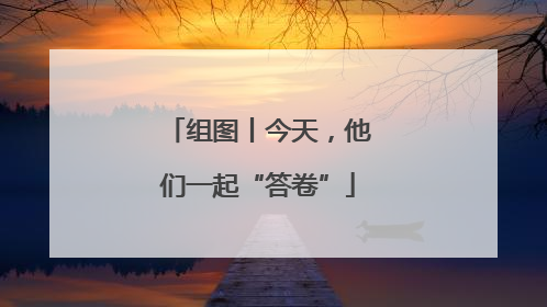 组图丨今天，他们一起“答卷”