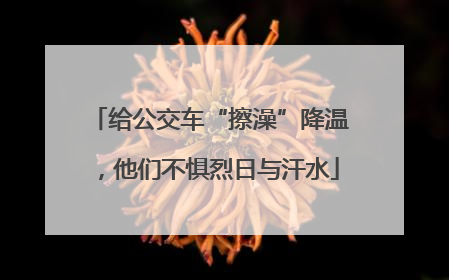 给公交车“擦澡”降温，他们不惧烈日与汗水