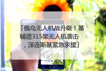 俄乌无人机战升级！基辅遭315架无人机袭击，泽连斯基紧急求援