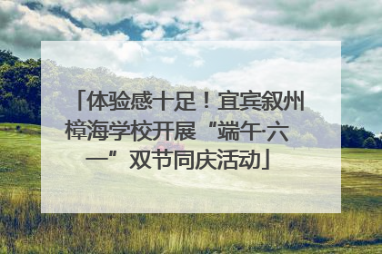 体验感十足！宜宾叙州樟海学校开展“端午·六一”双节同庆活动