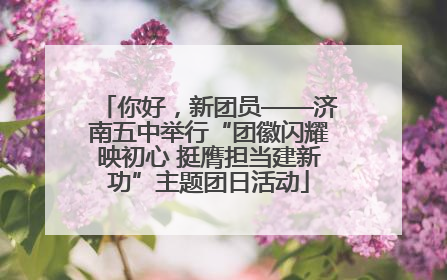 你好，新团员——济南五中举行“团徽闪耀映初心 挺膺担当建新功”主题团日活动