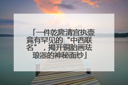 一件乾隆清宫执壶竟有罕见的“中西联名”，揭开铜胎画珐琅器的神秘面纱