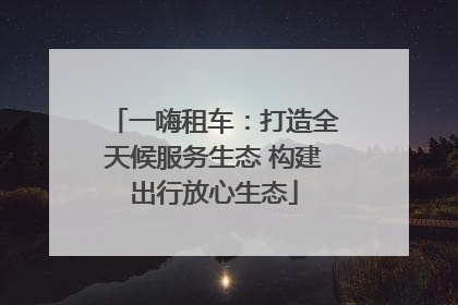 一嗨租车：打造全天候服务生态 构建出行放心生态