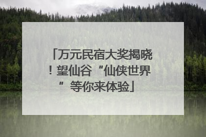万元民宿大奖揭晓！望仙谷“仙侠世界”等你来体验