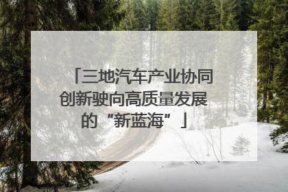 三地汽车产业协同创新驶向高质量发展的“新蓝海”
