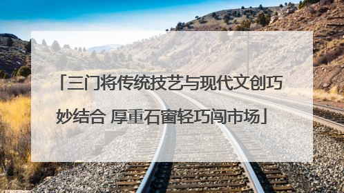 三门将传统技艺与现代文创巧妙结合 厚重石窗轻巧闯市场