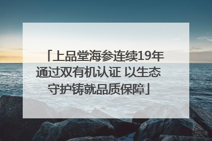 上品堂海参连续19年通过双有机认证 以生态守护铸就品质保障
