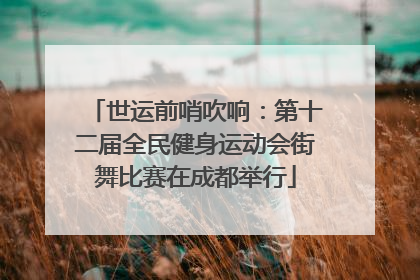 世运前哨吹响：第十二届全民健身运动会街舞比赛在成都举行