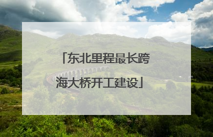 东北里程最长跨海大桥开工建设