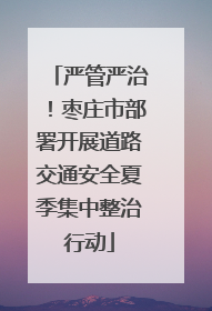 严管严治！枣庄市部署开展道路交通安全夏季集中整治行动