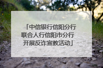 中信银行信阳分行联合人行信阳市分行开展反诈宣教活动
