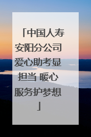 中国人寿安阳分公司爱心助考显担当 暖心服务护梦想
