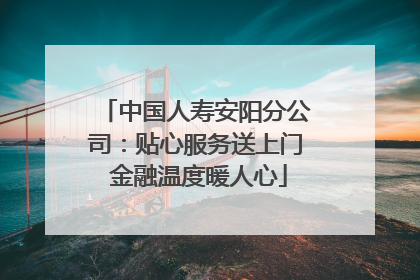 中国人寿安阳分公司：贴心服务送上门 金融温度暖人心