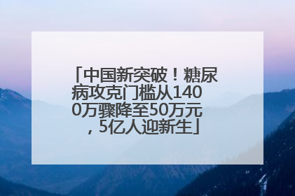 中国新突破！糖尿病攻克门槛从1400万骤降至50万元，5亿人迎新生